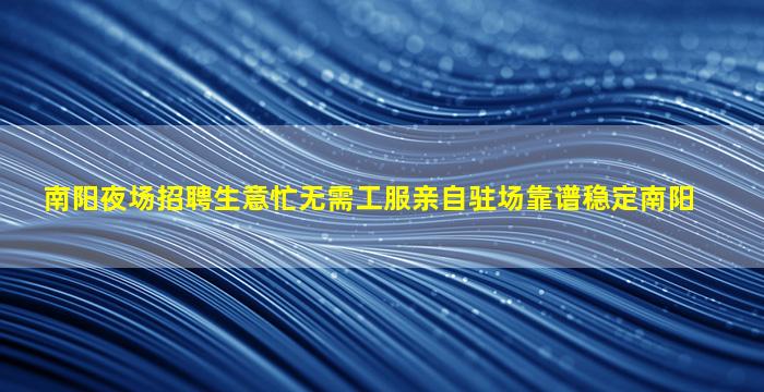 南阳夜场招聘生意忙无需工服亲自驻场靠谱稳定南阳