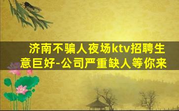 济南不骗人夜场ktv招聘生意巨好-公司严重缺人等你来