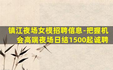 镇江夜场女模招聘信息-把握机会高端夜场日结1500起诚聘